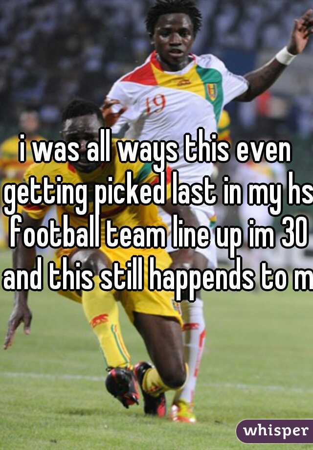 i was all ways this even getting picked last in my hs football team line up im 30 and this still happends to me