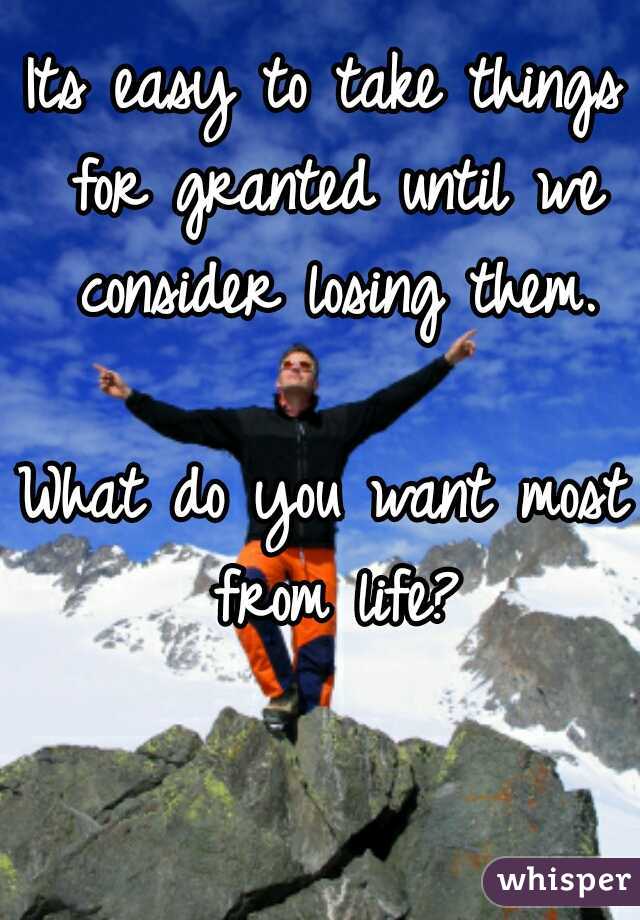 Its easy to take things for granted until we consider losing them.
       
What do you want most from life?