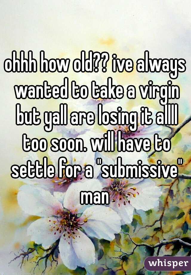 ohhh how old?? ive always wanted to take a virgin but yall are losing it allll too soon. will have to settle for a "submissive" man 