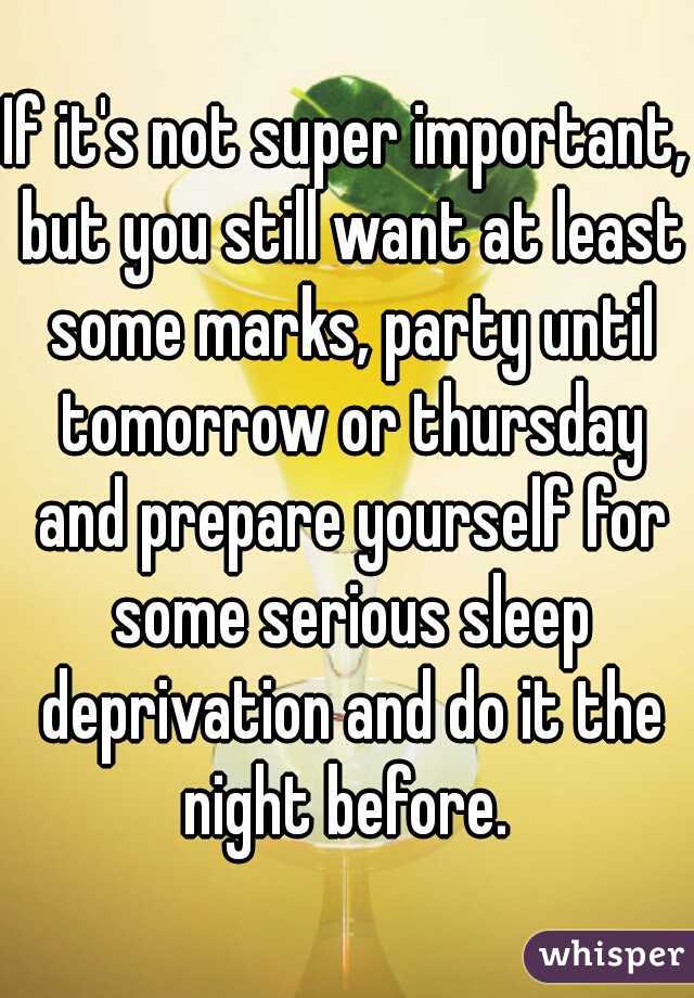 If it's not super important, but you still want at least some marks, party until tomorrow or thursday and prepare yourself for some serious sleep deprivation and do it the night before. 