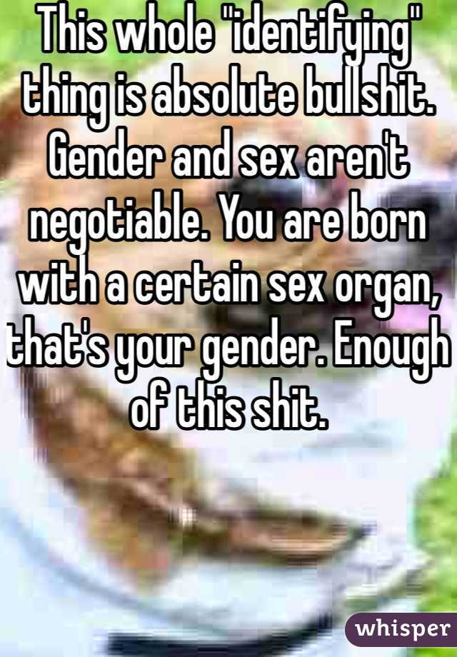 This whole "identifying" thing is absolute bullshit. Gender and sex aren't negotiable. You are born with a certain sex organ, that's your gender. Enough of this shit.