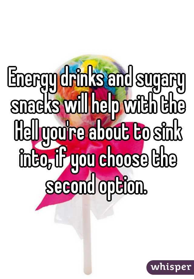 Energy drinks and sugary snacks will help with the Hell you're about to sink into, if you choose the second option. 