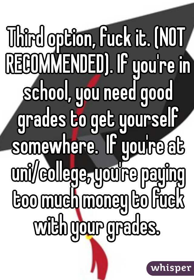 Third option, fuck it. (NOT RECOMMENDED). If you're in school, you need good grades to get yourself somewhere.  If you're at uni/college, you're paying too much money to fuck with your grades. 