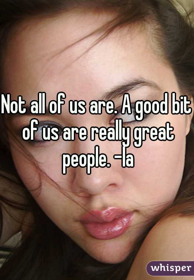 Not all of us are. A good bit of us are really great people. -la