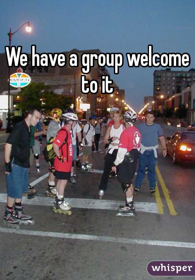 We have a group welcome to it 