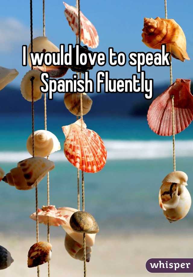 I would love to speak Spanish fluently