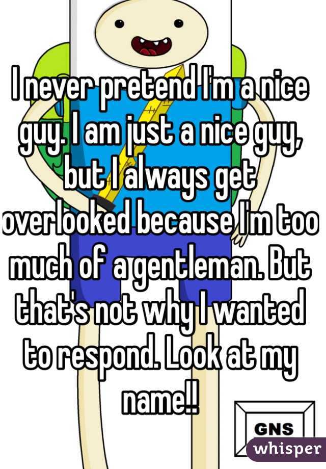 I never pretend I'm a nice guy. I am just a nice guy, but I always get overlooked because I'm too much of a gentleman. But that's not why I wanted to respond. Look at my name!!