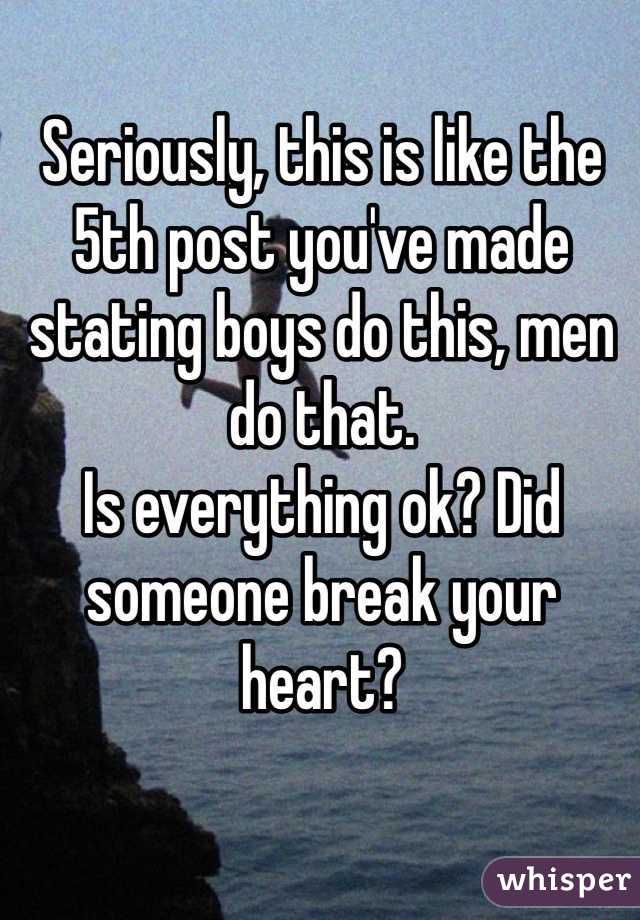 Seriously, this is like the 5th post you've made stating boys do this, men do that.
Is everything ok? Did someone break your heart?