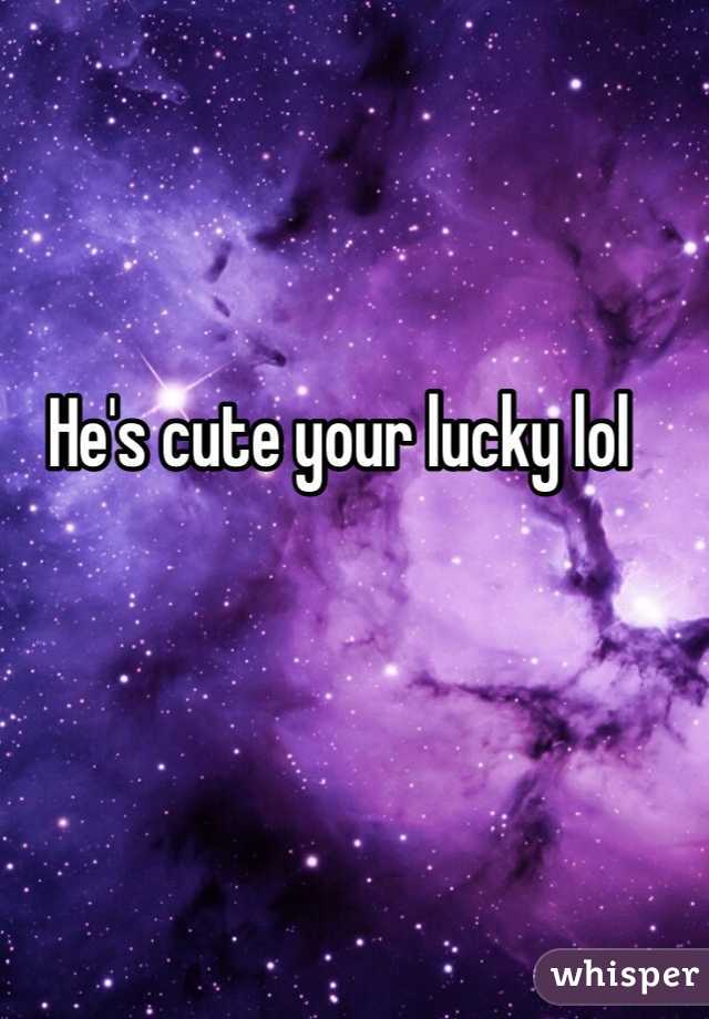 He's cute your lucky lol