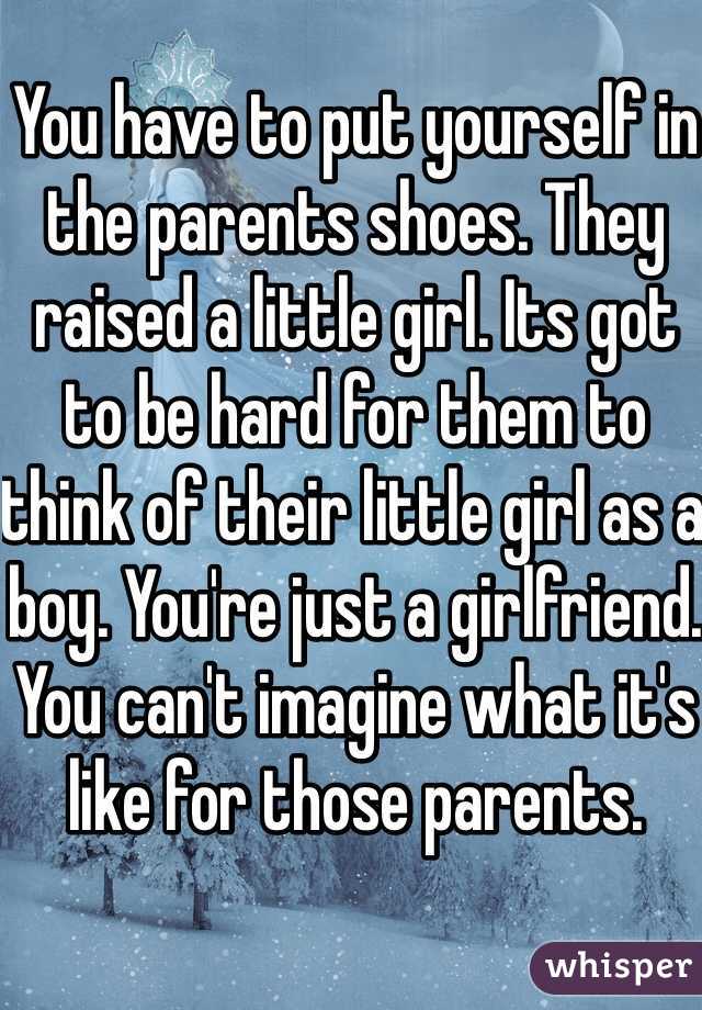 You have to put yourself in the parents shoes. They raised a little girl. Its got to be hard for them to think of their little girl as a boy. You're just a girlfriend. You can't imagine what it's like for those parents.