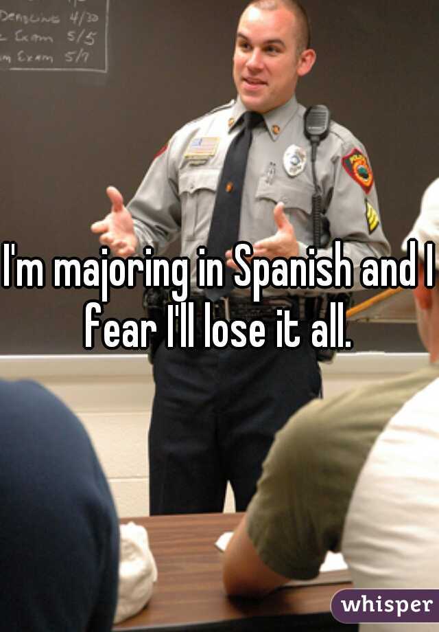 I'm majoring in Spanish and I fear I'll lose it all. 