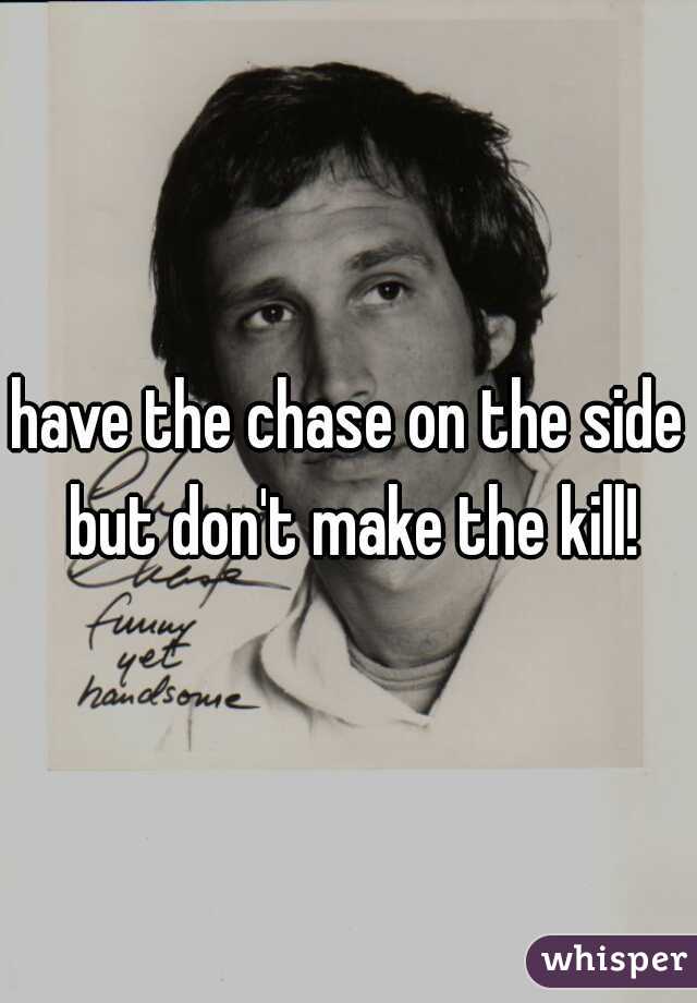 have the chase on the side but don't make the kill!