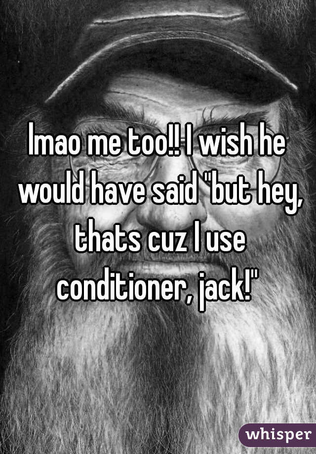 lmao me too!! I wish he would have said "but hey, thats cuz I use conditioner, jack!" 