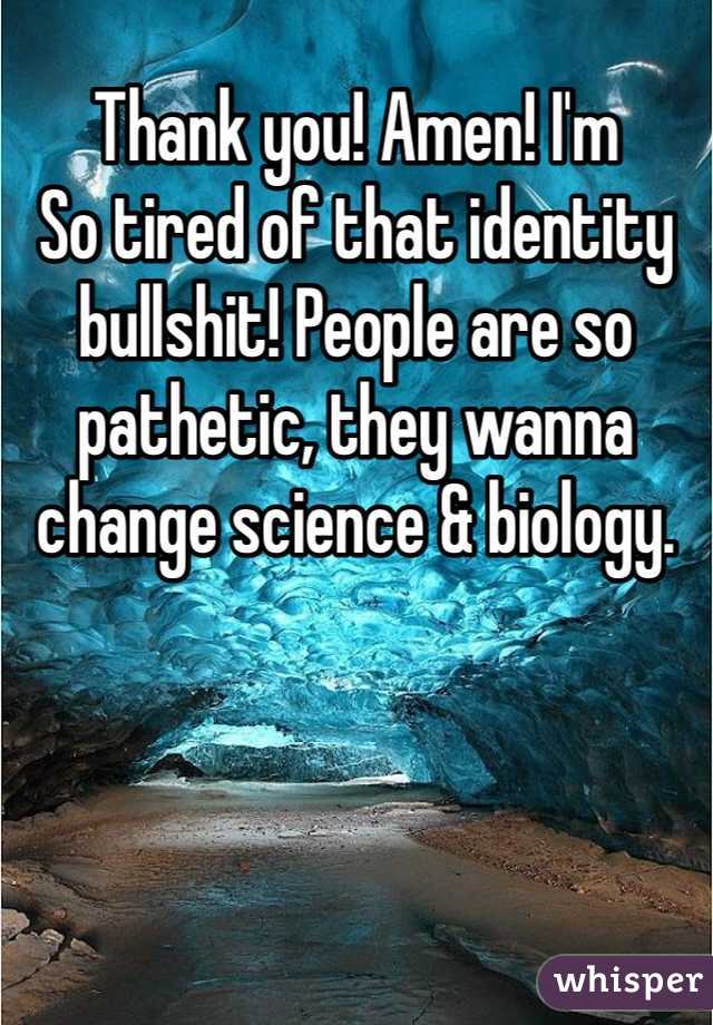 Thank you! Amen! I'm
So tired of that identity bullshit! People are so pathetic, they wanna  change science & biology. 