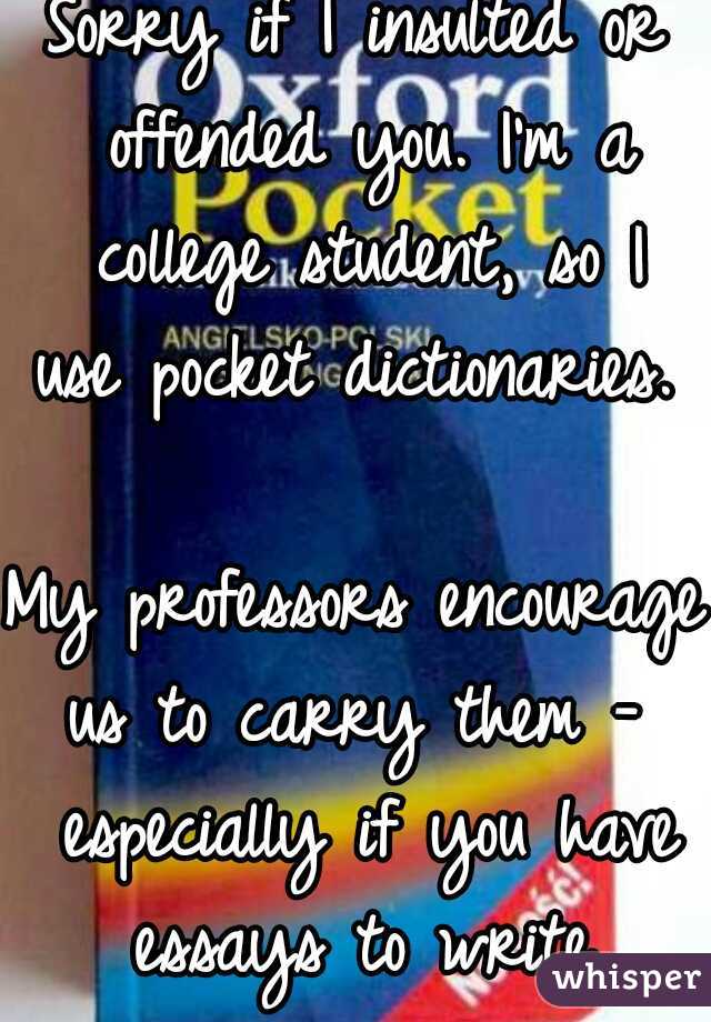 Sorry if I insulted or offended you. I'm a college student, so I
use pocket dictionaries.
     
My professors encourage
us to carry them - especially if you have essays to write.