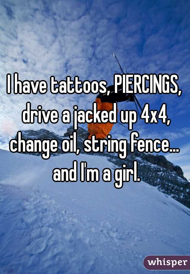 I have tattoos, PIERCINGS, drive a jacked up 4x4, change oil, string fence...  and I'm a girl.