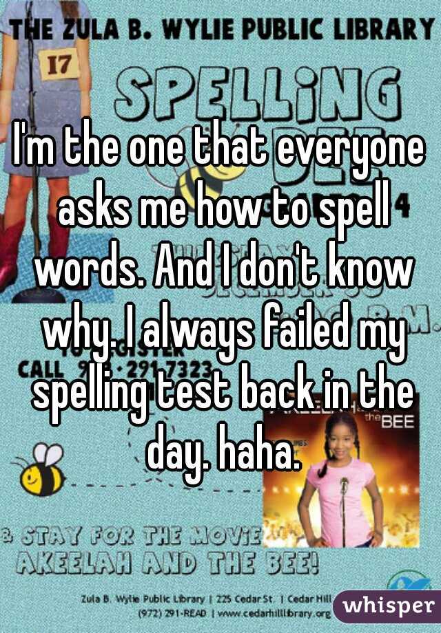 I'm the one that everyone asks me how to spell words. And I don't know why. I always failed my spelling test back in the day. haha.