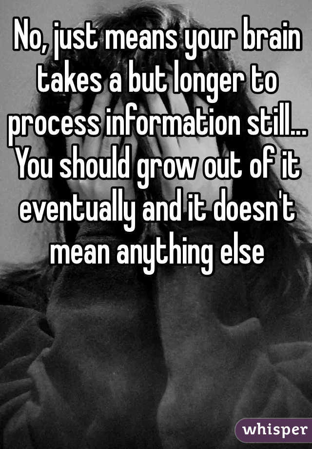 No, just means your brain takes a but longer to process information still... You should grow out of it eventually and it doesn't mean anything else 