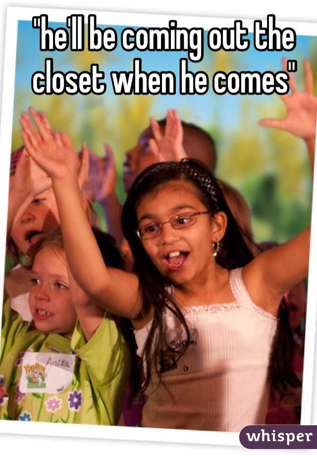 "he'll be coming out the closet when he comes"