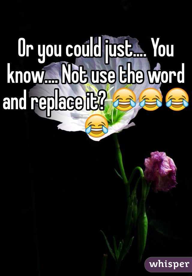 Or you could just.... You know.... Not use the word and replace it? 😂😂😂😂