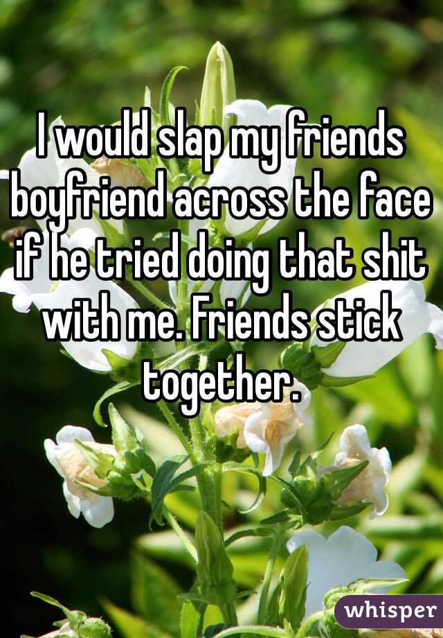 I would slap my friends boyfriend across the face if he tried doing that shit with me. Friends stick together.