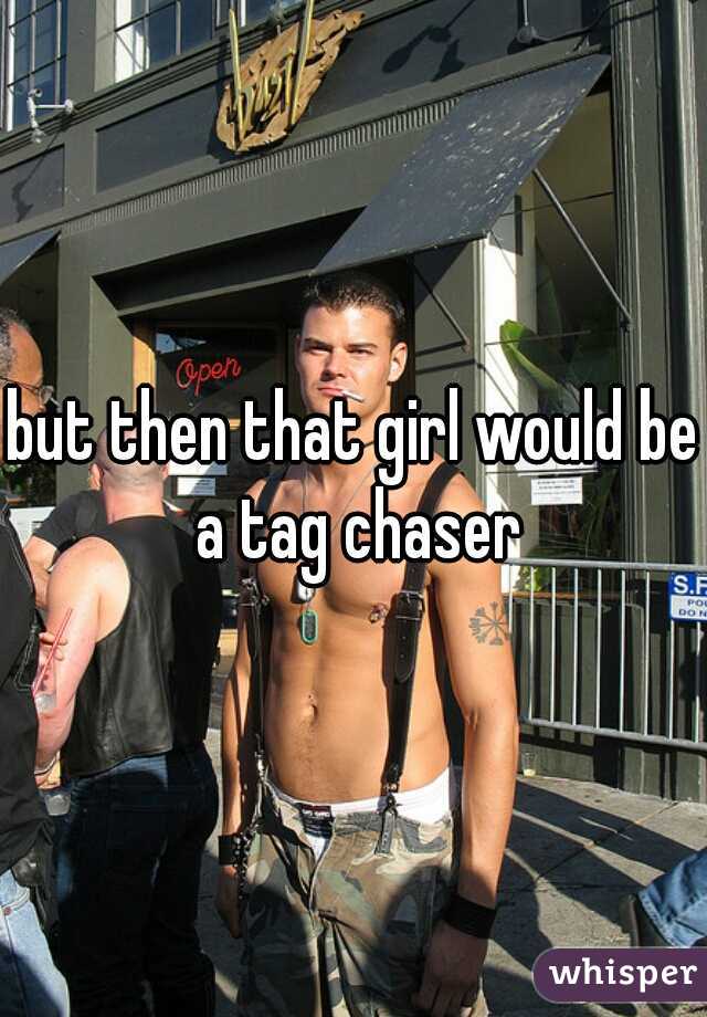 but then that girl would be a tag chaser