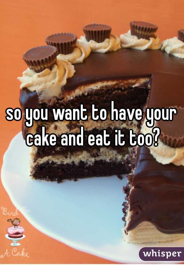 so you want to have your cake and eat it too?