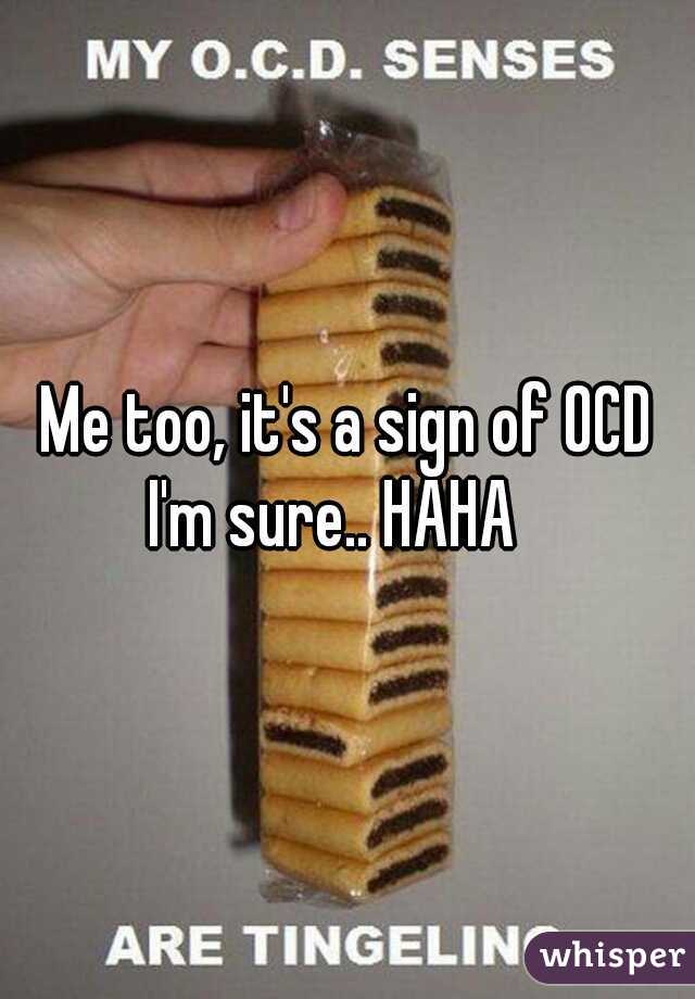 Me too, it's a sign of OCD
 I'm sure.. HAHA   
