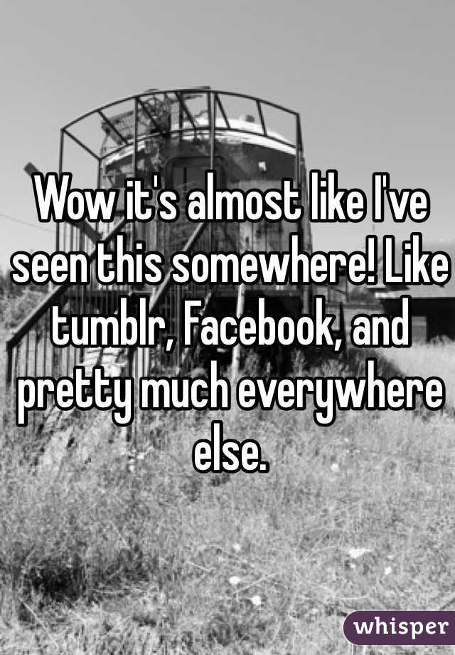 Wow it's almost like I've seen this somewhere! Like tumblr, Facebook, and pretty much everywhere else.