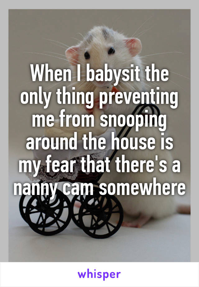When I babysit the only thing preventing me from snooping around the house is my fear that there's a nanny cam somewhere 