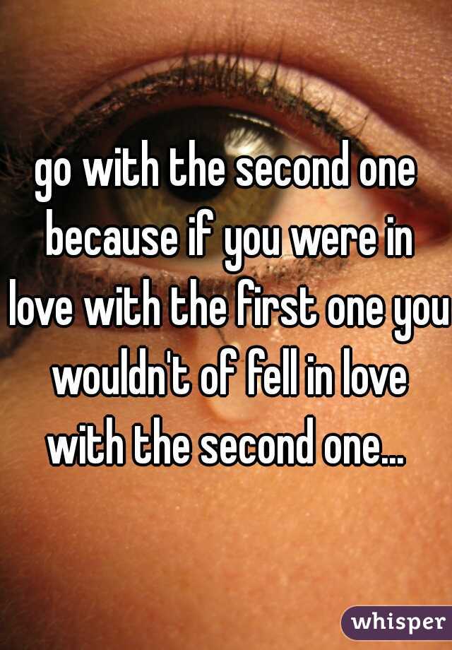 go with the second one because if you were in love with the first one you wouldn't of fell in love with the second one... 