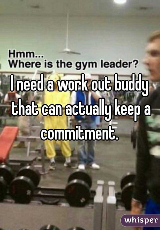 I need a work out buddy that can actually keep a commitment. 