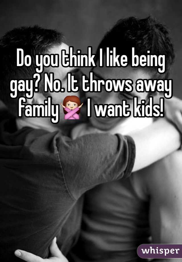 Do you think I like being gay? No. It throws away familyðŸ™… I want kids!