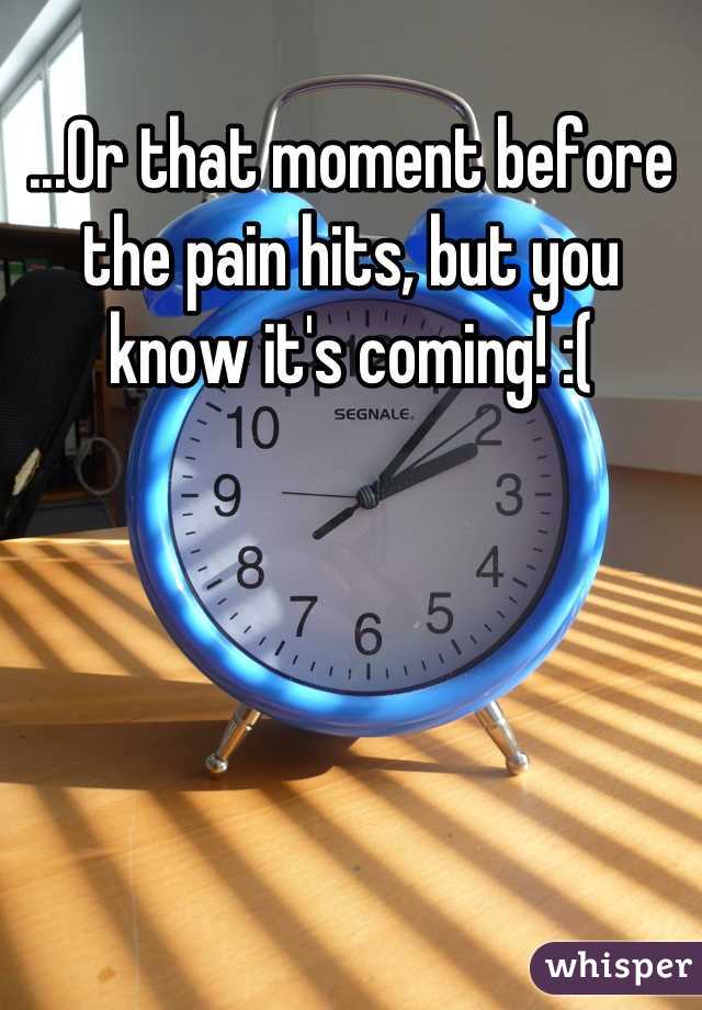 ...Or that moment before the pain hits, but you know it's coming! :(
