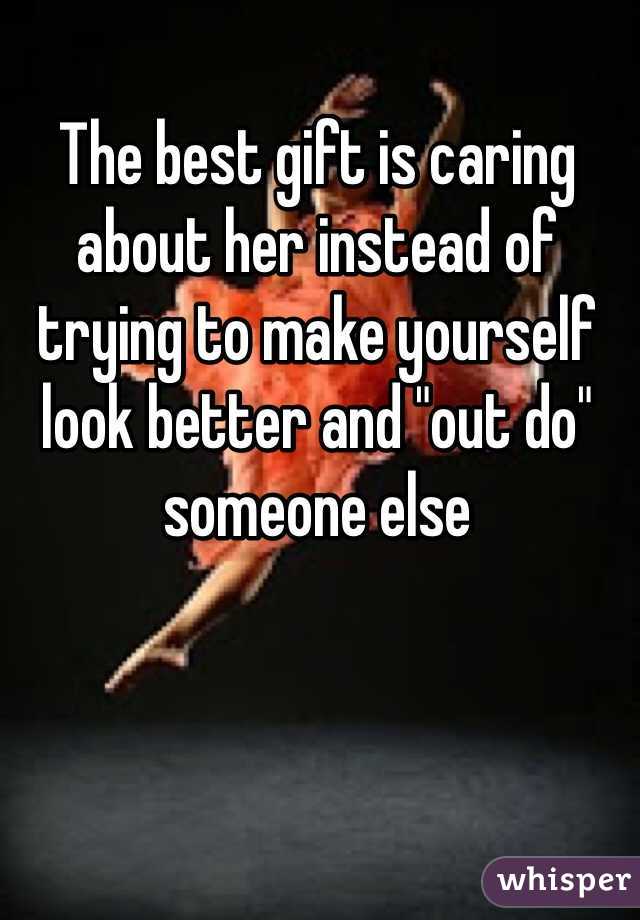 The best gift is caring about her instead of trying to make yourself look better and "out do" someone else