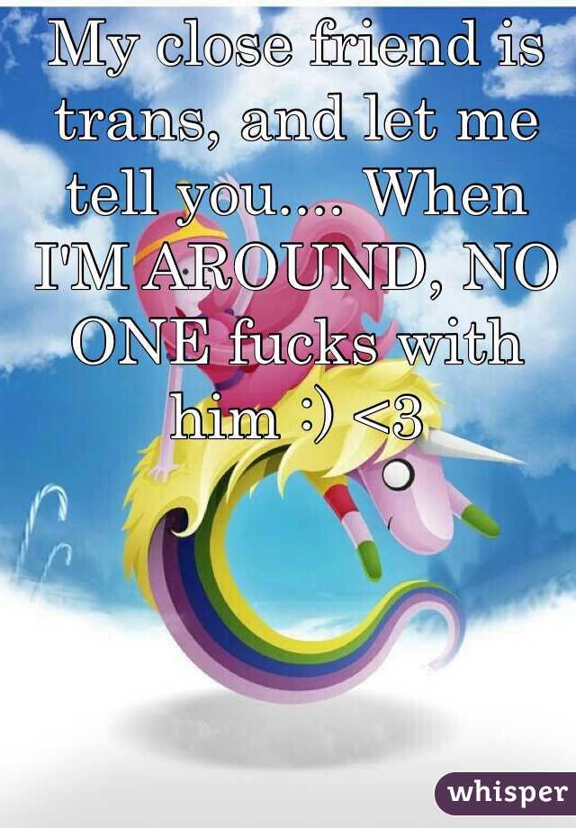 My close friend is trans, and let me tell you.... When I'M AROUND, NO ONE fucks with him :) <3