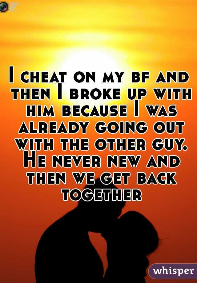 I cheat on my bf and then I broke up with him because I was already going out with the other guy. He never new and then we get back together