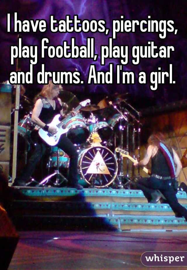 I have tattoos, piercings, play football, play guitar and drums. And I'm a girl. 
