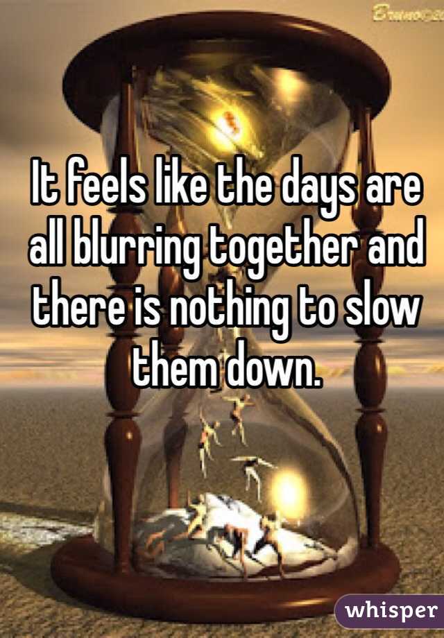 It feels like the days are all blurring together and there is nothing to slow them down. 