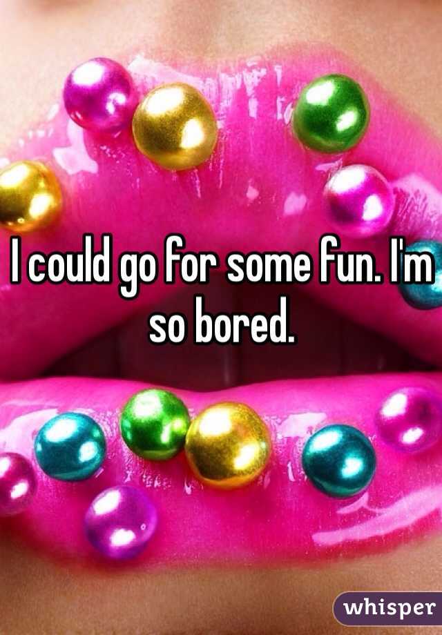 I could go for some fun. I'm so bored. 