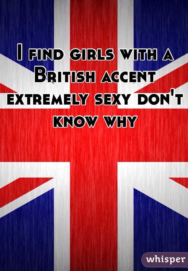 I find girls with a British accent extremely sexy don't know why 