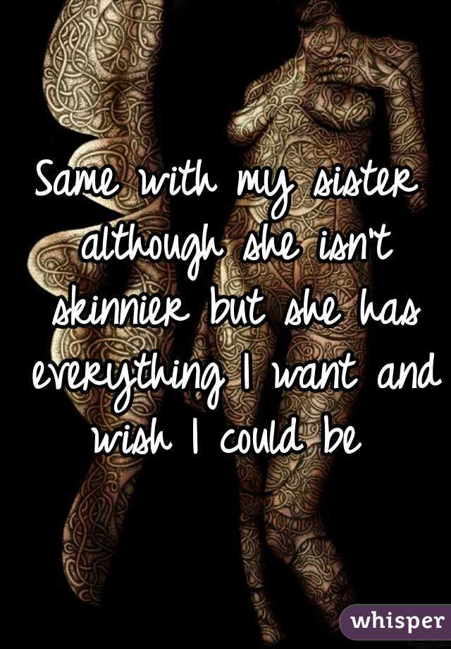 Same with my sister although she isn't skinnier but she has everything I want and wish I could be 