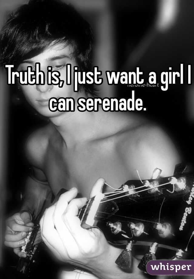 Truth is, I just want a girl I can serenade.