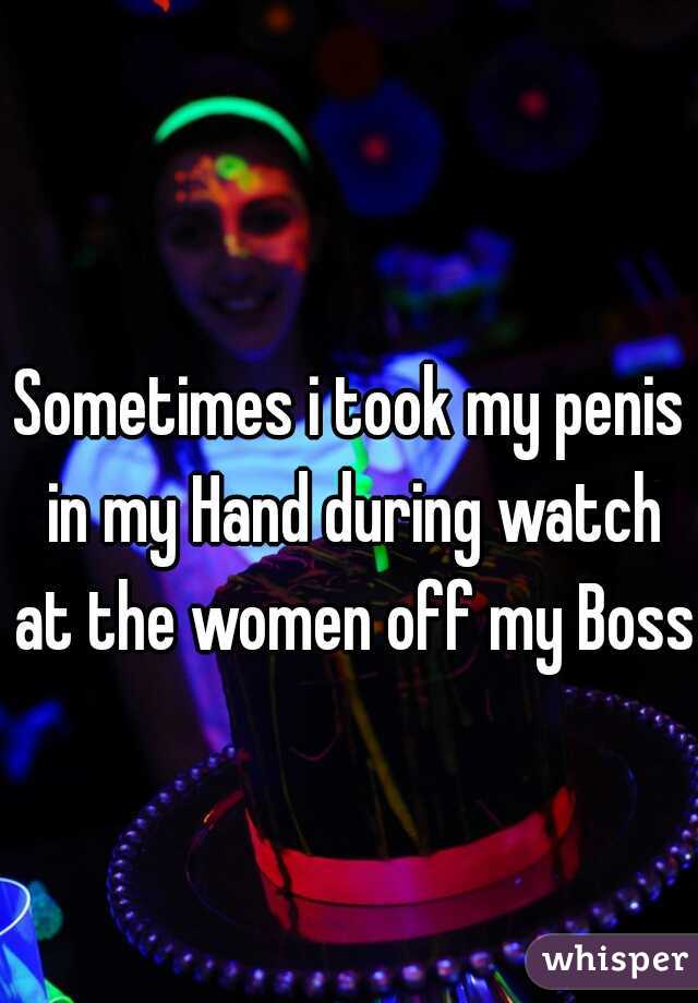 Sometimes i took my penis in my Hand during watch at the women off my Boss.