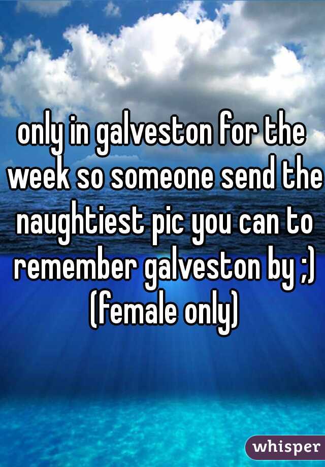 only in galveston for the week so someone send the naughtiest pic you can to remember galveston by ;) (female only)