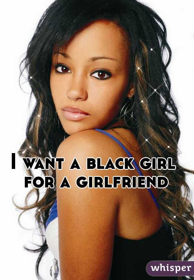 I want a black girl for a girlfriend