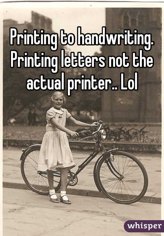 Printing to handwriting. Printing letters not the actual printer.. Lol