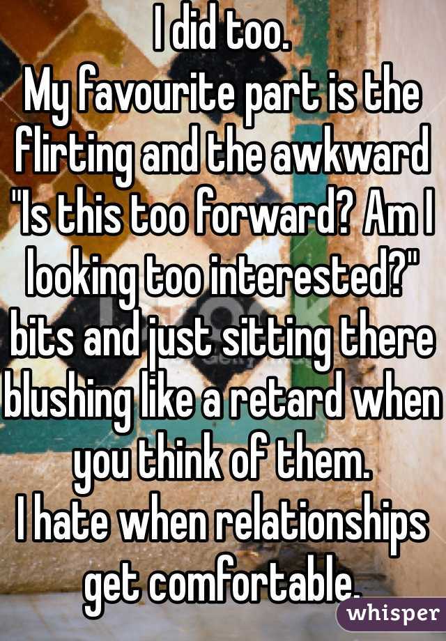 I did too.
My favourite part is the flirting and the awkward "Is this too forward? Am I looking too interested?" bits and just sitting there blushing like a retard when you think of them. 
I hate when relationships get comfortable. 