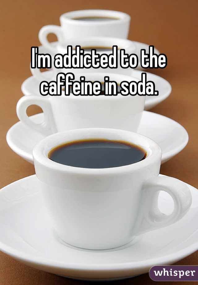 I'm addicted to the caffeine in soda. 
