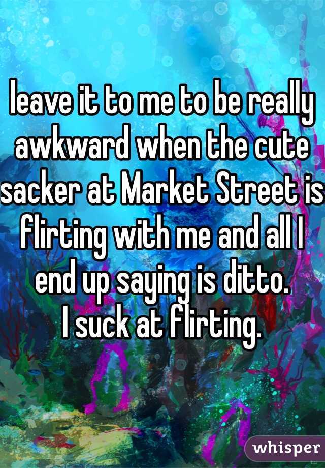 leave it to me to be really awkward when the cute sacker at Market Street is flirting with me and all I end up saying is ditto.  
I suck at flirting. 
